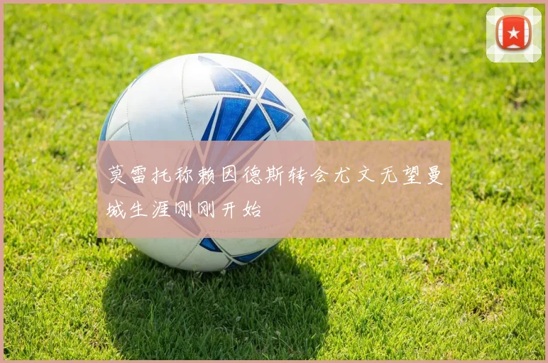 莫雷托称赖因德斯转会尤文无望曼城生涯刚刚开始