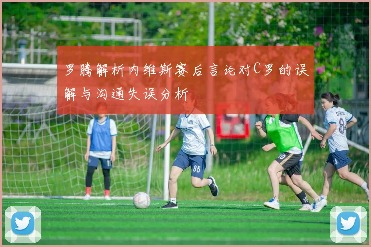 罗腾解析内维斯赛后言论对C罗的误解与沟通失误分析