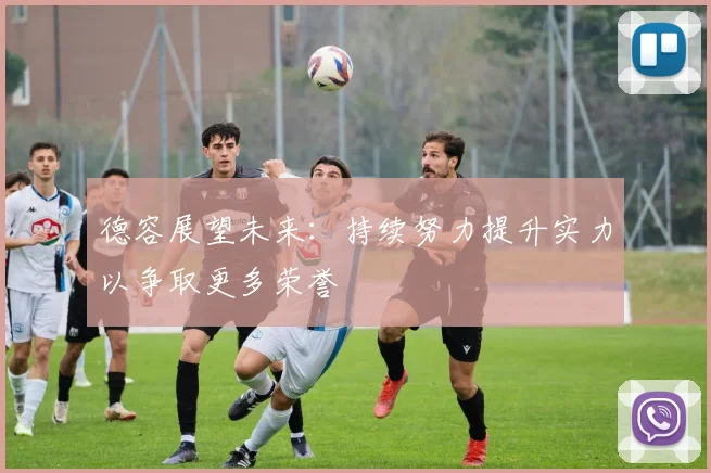 德容展望未来：持续努力提升实力以争取更多荣誉