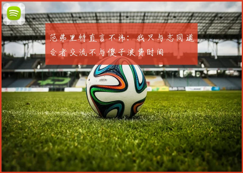 范弗里特直言不讳：我只与志同道合者交流不与傻子浪费时间