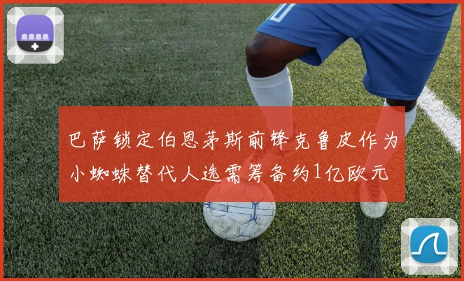 巴萨锁定伯恩茅斯前锋克鲁皮作为小蜘蛛替代人选需筹备约1亿欧元