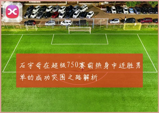 石宇奇在超级750赛前热身中连胜男单的成功突围之路解析