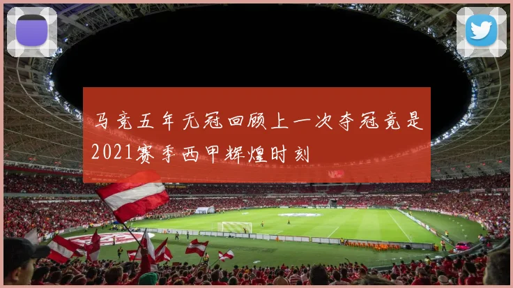 马竞五年无冠回顾上一次夺冠竟是2021赛季西甲辉煌时刻