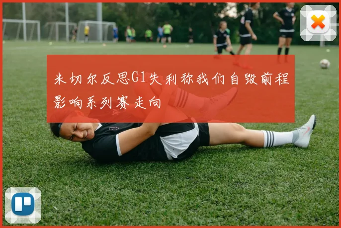 米切尔反思G1失利称我们自毁前程影响系列赛走向