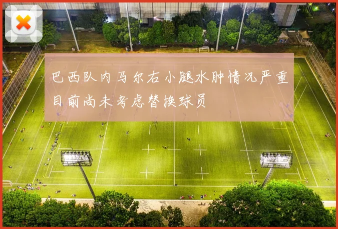 巴西队内马尔右小腿水肿情况严重目前尚未考虑替换球员