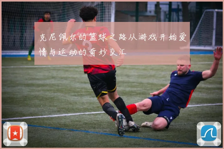 克尼佩尔的篮球之路从游戏开始爱情与运动的奇妙交汇