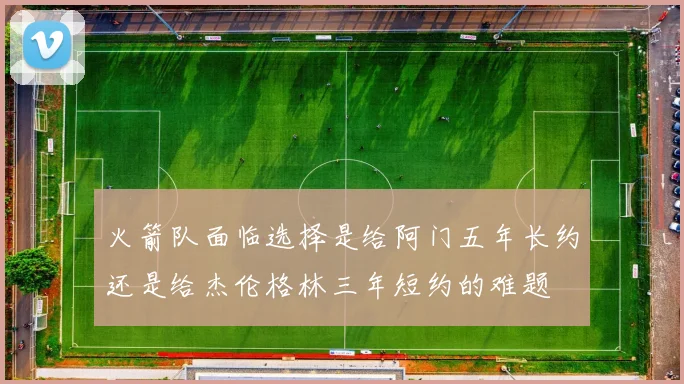 火箭队面临选择是给阿门五年长约还是给杰伦格林三年短约的难题