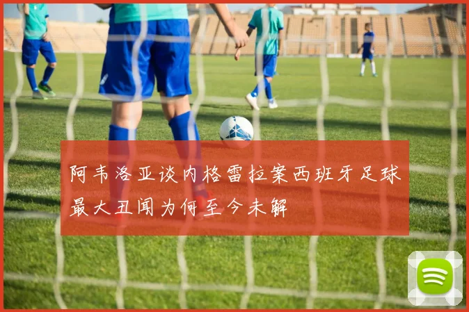 阿韦洛亚谈内格雷拉案西班牙足球最大丑闻为何至今未解