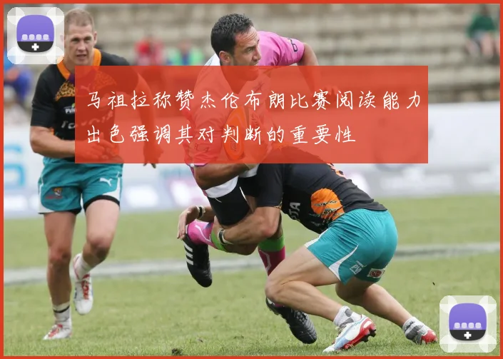 马祖拉称赞杰伦布朗比赛阅读能力出色强调其对判断的重要性