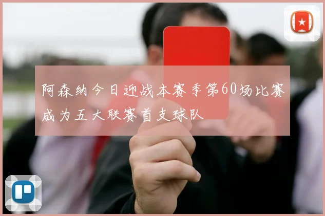 阿森纳今日迎战本赛季第60场比赛成为五大联赛首支球队