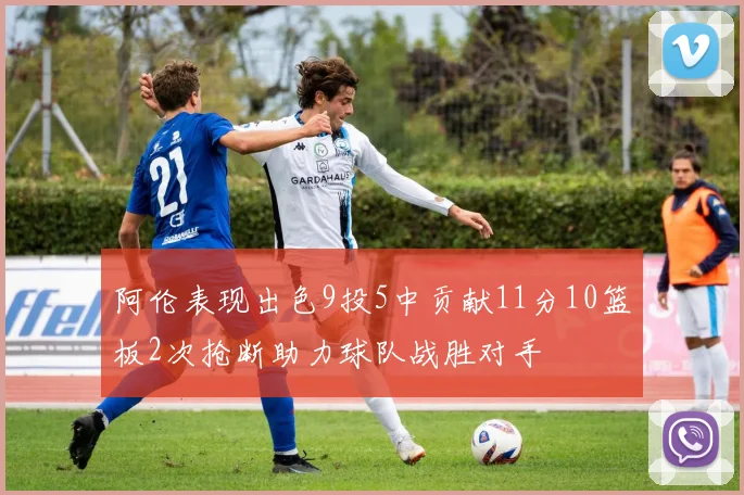 阿伦表现出色9投5中贡献11分10篮板2次抢断助力球队战胜对手