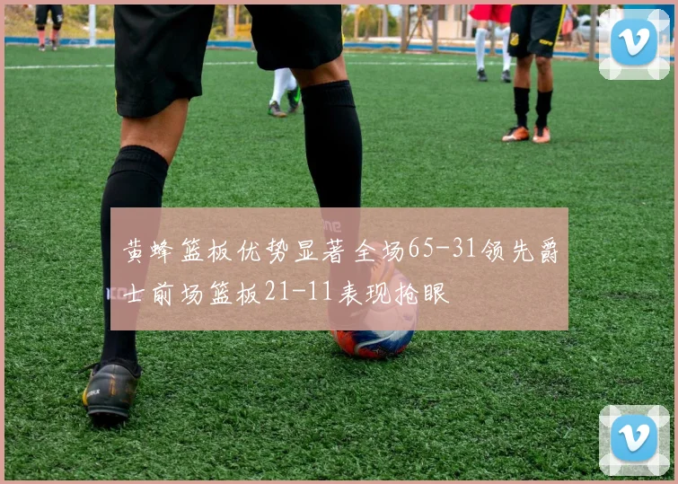 黄蜂篮板优势显著全场65-31领先爵士前场篮板21-11表现抢眼
