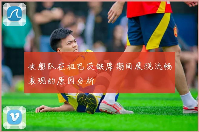 快船队在祖巴茨缺席期间展现流畅表现的原因分析