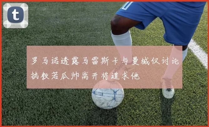 罗马诺透露马雷斯卡与曼城仅讨论执教若瓜帅离开将追求他