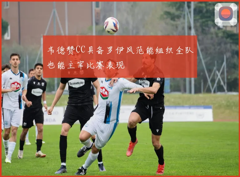 韦德赞CC具备罗伊风范能组织全队也能主宰比赛表现
