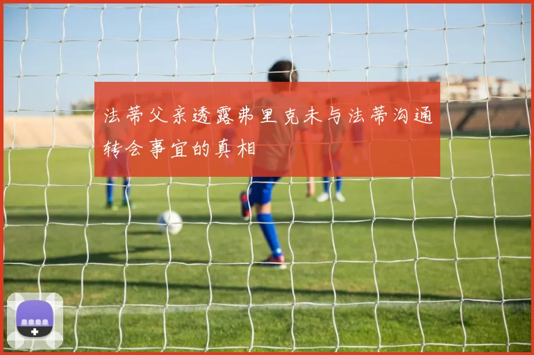 法蒂父亲透露弗里克未与法蒂沟通转会事宜的真相