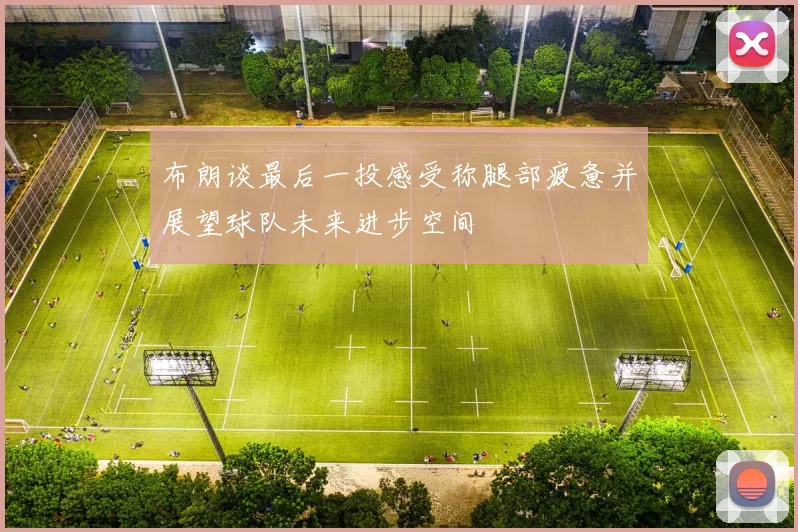 布朗谈最后一投感受称腿部疲惫并展望球队未来进步空间