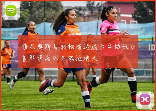 穆尼奥斯与利物浦达成六年协议小基耶萨离队可能性增大
