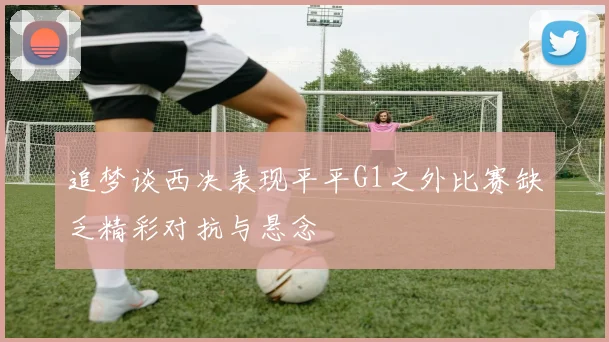 追梦谈西决表现平平G1之外比赛缺乏精彩对抗与悬念