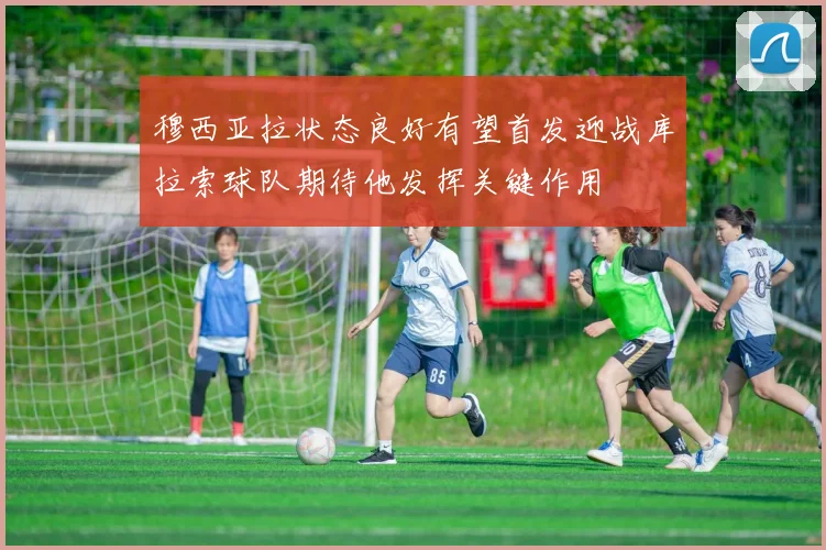 穆西亚拉状态良好有望首发迎战库拉索球队期待他发挥关键作用