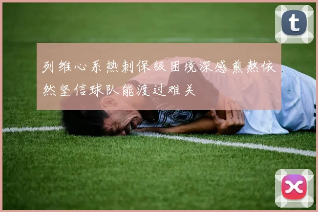 列维心系热刺保级困境深感煎熬依然坚信球队能渡过难关