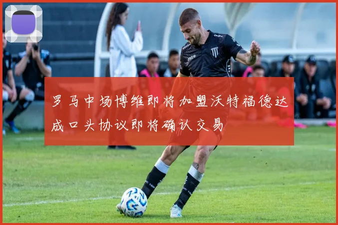 罗马中场博维即将加盟沃特福德达成口头协议即将确认交易
