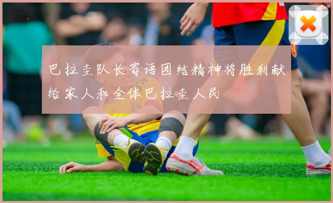 巴拉圭队长寄语团结精神将胜利献给家人和全体巴拉圭人民